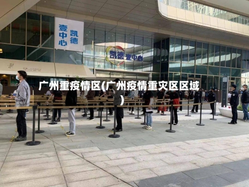 广州重疫情区(广州疫情重灾区区域)-第2张图片