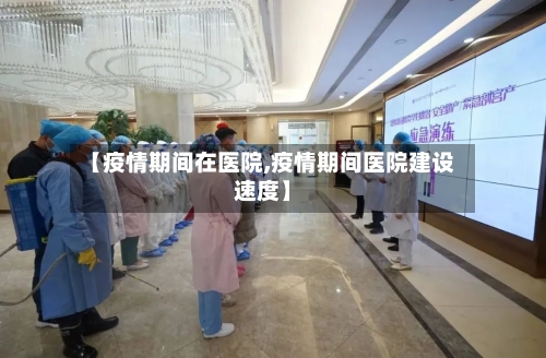 【疫情期间在医院,疫情期间医院建设速度】
