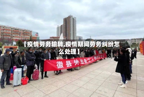 【疫情劳务输转,疫情期间劳务纠纷怎么处理】-第3张图片