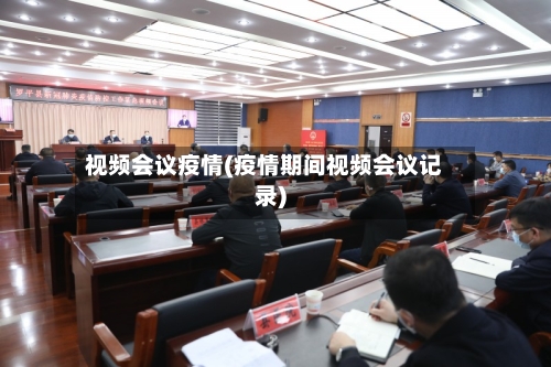 视频会议疫情(疫情期间视频会议记录)