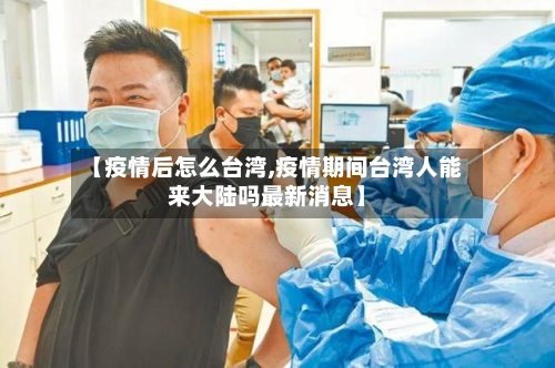 【疫情后怎么台湾,疫情期间台湾人能来大陆吗最新消息】