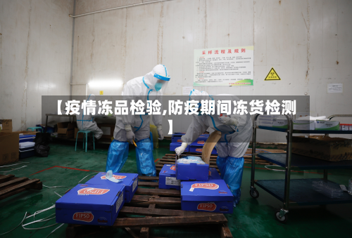 【疫情冻品检验,防疫期间冻货检测】-第3张图片