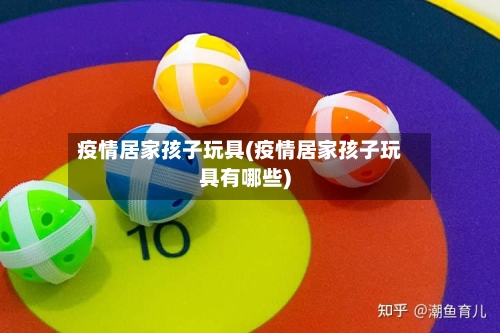 疫情居家孩子玩具(疫情居家孩子玩具有哪些)-第2张图片