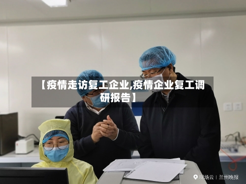 【疫情走访复工企业,疫情企业复工调研报告】