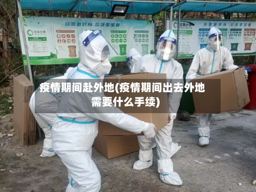 疫情期间赴外地(疫情期间出去外地需要什么手续)