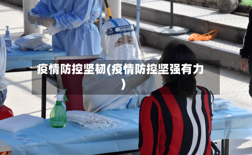 疫情防控坚韧(疫情防控坚强有力)-第2张图片