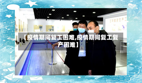 【疫情期间复工困难,疫情期间复工复产困难】-第2张图片