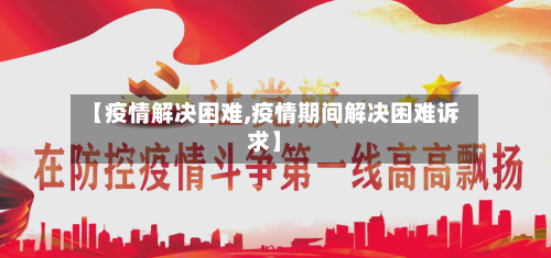 【疫情解决困难,疫情期间解决困难诉求】-第3张图片