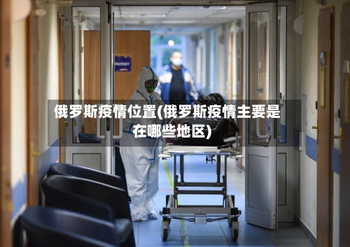 俄罗斯疫情位置(俄罗斯疫情主要是在哪些地区)