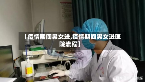 【疫情期间男女进,疫情期间男女进医院流程】