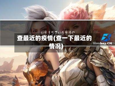 查最近的疫情(查一下最近的情况)