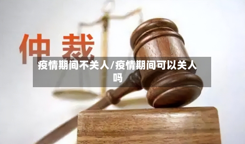 疫情期间不关人/疫情期间可以关人吗