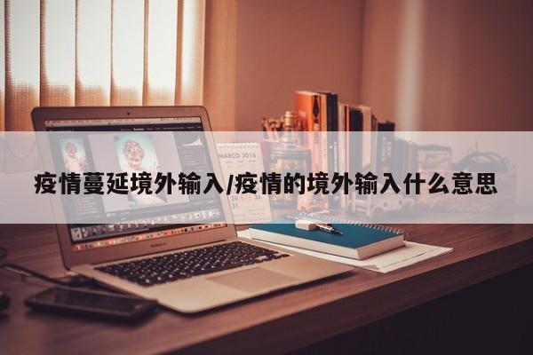 疫情蔓延境外输入/疫情的境外输入什么意思