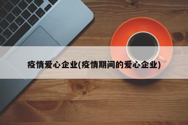 疫情爱心企业(疫情期间的爱心企业)