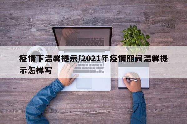 疫情下温馨提示/2021年疫情期间温馨提示怎样写