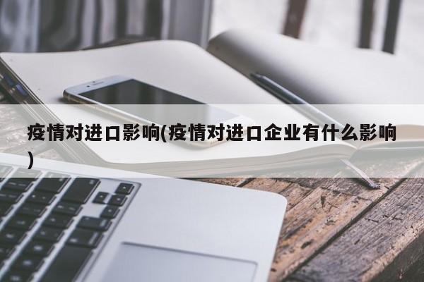 疫情对进口影响(疫情对进口企业有什么影响)
