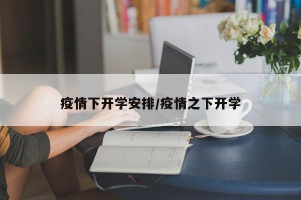 疫情下开学安排/疫情之下开学