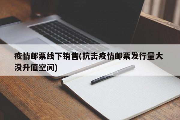 疫情邮票线下销售(抗击疫情邮票发行量大 没升值空间)