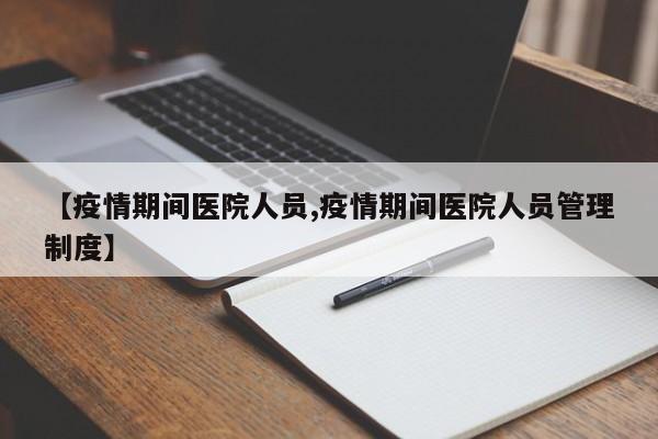 【疫情期间医院人员,疫情期间医院人员管理制度】