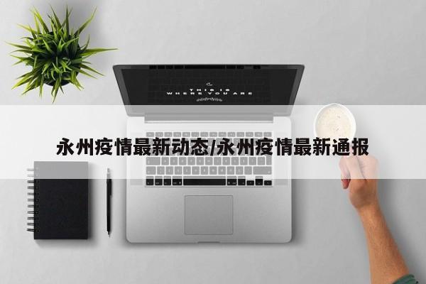 永州疫情最新动态/永州疫情最新通报