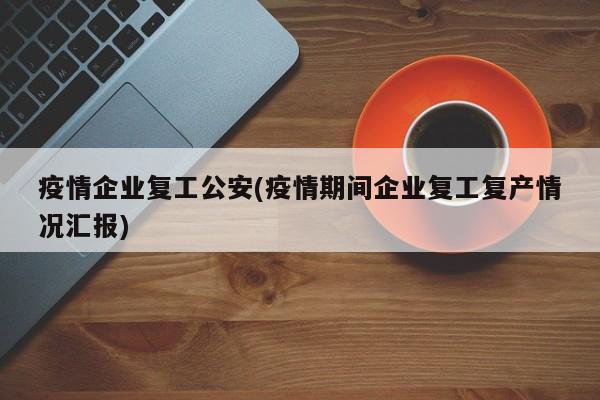 疫情企业复工公安(疫情期间企业复工复产情况汇报)
