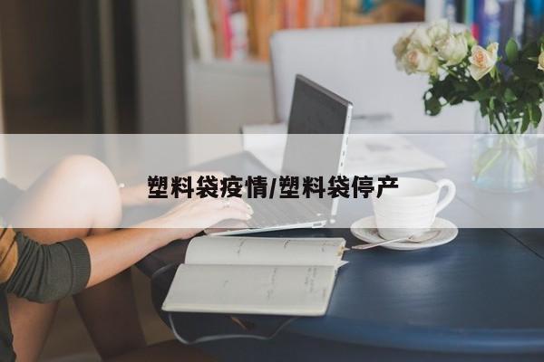 塑料袋疫情/塑料袋停产