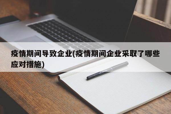 疫情期间导致企业(疫情期间企业采取了哪些应对措施)