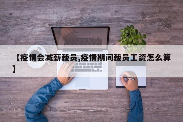 【疫情会减薪裁员,疫情期间裁员工资怎么算】