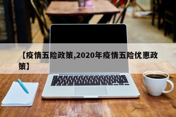【疫情五险政策,2020年疫情五险优惠政策】