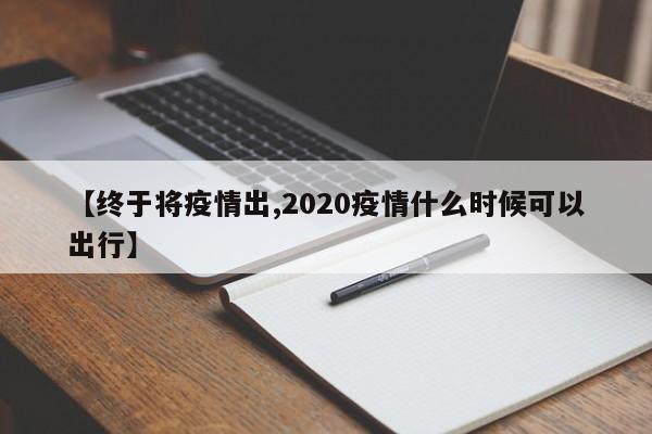 【终于将疫情出,2020疫情什么时候可以出行】