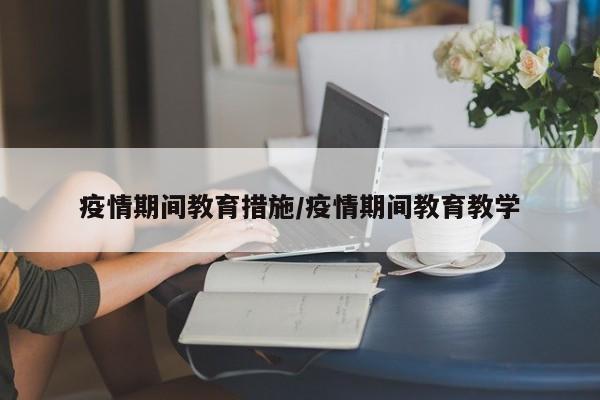 疫情期间教育措施/疫情期间教育教学