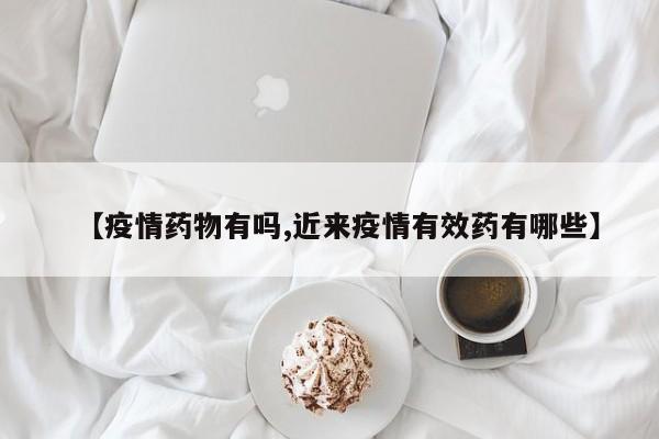【疫情药物有吗,近来疫情有效药有哪些】