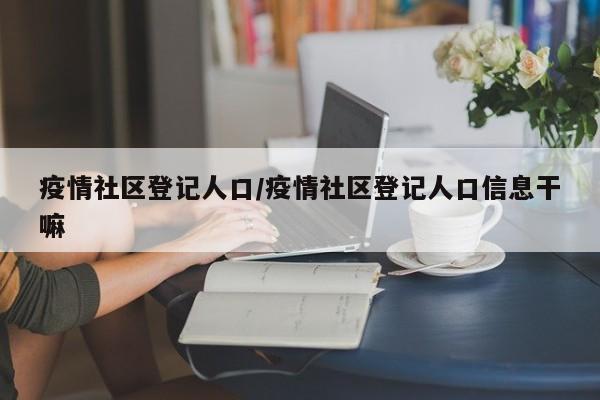 疫情社区登记人口/疫情社区登记人口信息干嘛