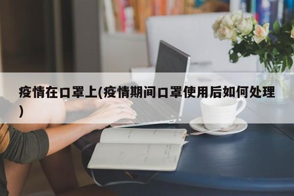 疫情在口罩上(疫情期间口罩使用后如何处理)
