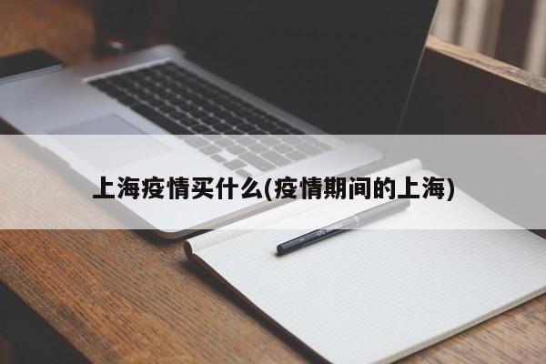 上海疫情买什么(疫情期间的上海)