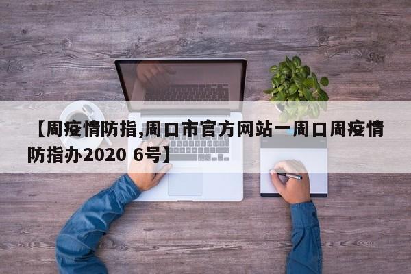 【周疫情防指,周口市官方网站一周口周疫情防指办2020 6号】