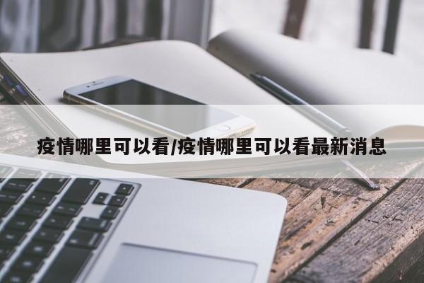 疫情哪里可以看/疫情哪里可以看最新消息