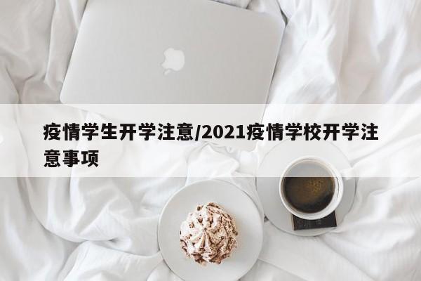 疫情学生开学注意/2021疫情学校开学注意事项