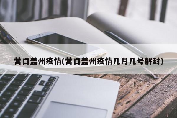 营口盖州疫情(营口盖州疫情几月几号解封)