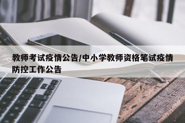教师考试疫情公告/中小学教师资格笔试疫情防控工作公告