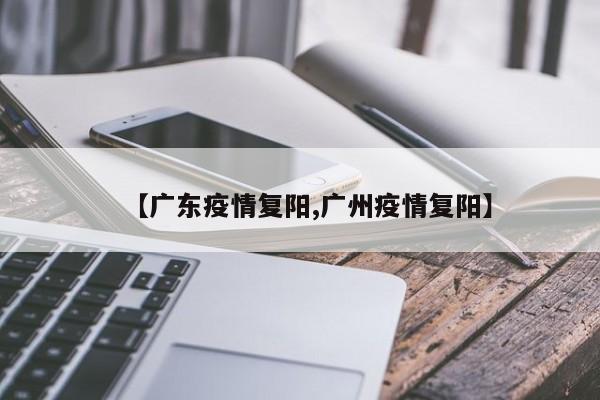 【广东疫情复阳,广州疫情复阳】