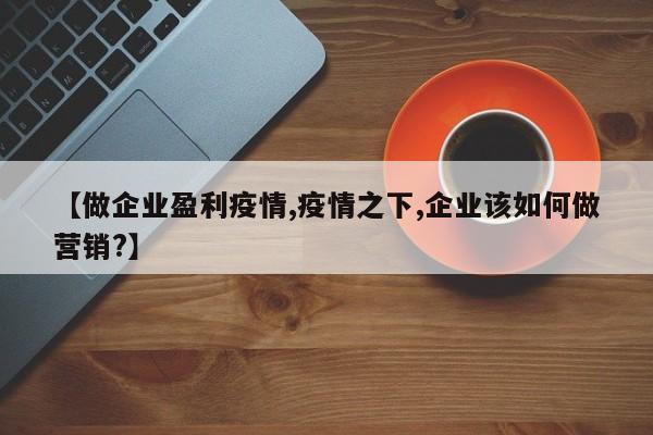 【做企业盈利疫情,疫情之下,企业该如何做营销?】