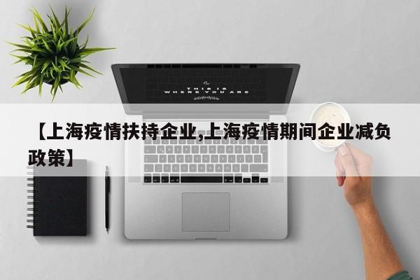 【上海疫情扶持企业,上海疫情期间企业减负政策】
