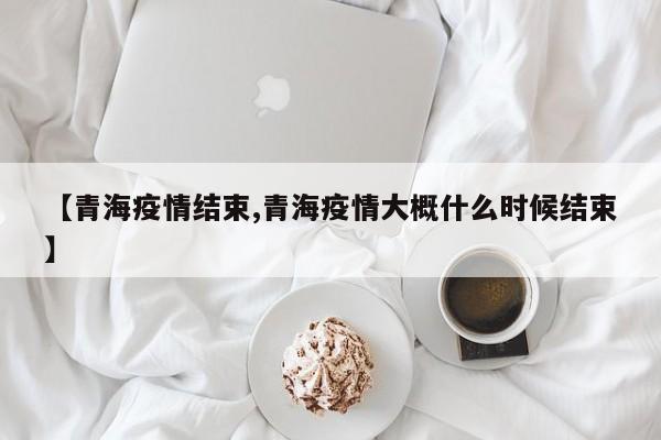 【青海疫情结束,青海疫情大概什么时候结束】