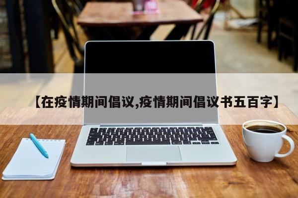 【在疫情期间倡议,疫情期间倡议书五百字】