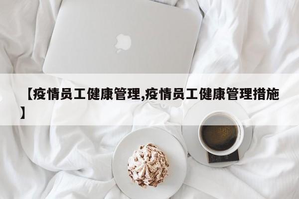 【疫情员工健康管理,疫情员工健康管理措施】