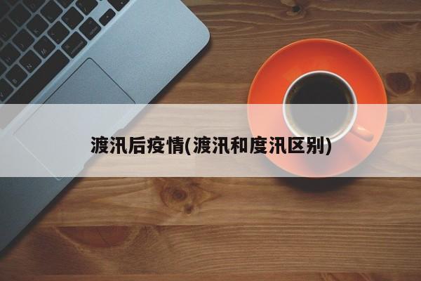 渡汛后疫情(渡汛和度汛区别)