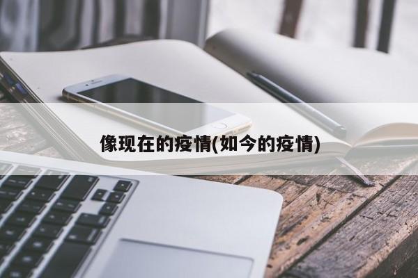 像现在的疫情(如今的疫情)