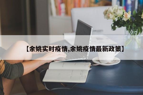 【余姚实时疫情,余姚疫情最新政策】