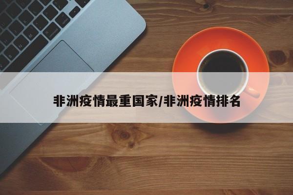非洲疫情最重国家/非洲疫情排名